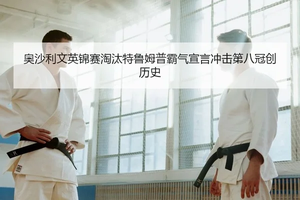 奥沙利文英锦赛淘汰特鲁姆普霸气宣言冲击第八冠创历史