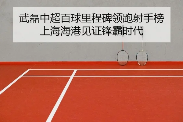 武磊中超百球里程碑领跑射手榜 上海海港见证锋霸时代